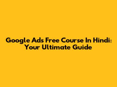 Google Ads Free Course In Hindi: Your Ultimate Guide