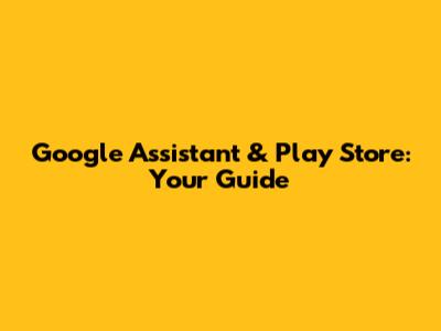 Google Assistant & Play Store: Your Guide