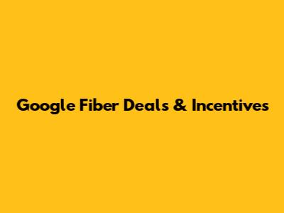 Google Fiber Deals & Incentives