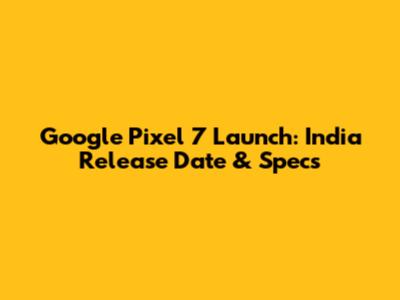 Google Pixel 7 Launch: India Release Date & Specs