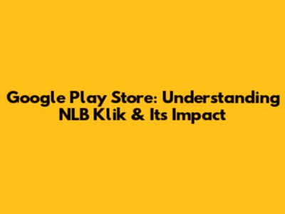 Google Play Store: Understanding NLB Klik & Its Impact