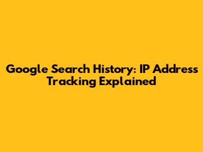 Google Search History: IP Address Tracking Explained
