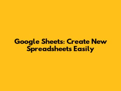 Google Sheets: Create New Spreadsheets Easily