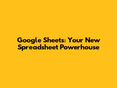 Google Sheets: Your New Spreadsheet Powerhouse