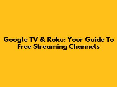 Google TV & Roku: Your Guide To Free Streaming Channels