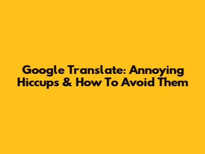 Google Translate: Annoying Hiccups & How To Avoid Them