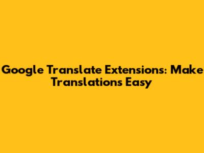 Google Translate Extensions: Make Translations Easy