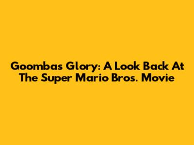 Goomba's Glory: A Look Back At The Super Mario Bros. Movie