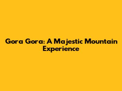 Gora Gora: A Majestic Mountain Experience
