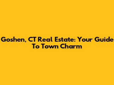 Goshen, CT Real Estate: Your Guide To Town Charm