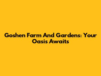 Goshen Farm And Gardens: Your Oasis Awaits