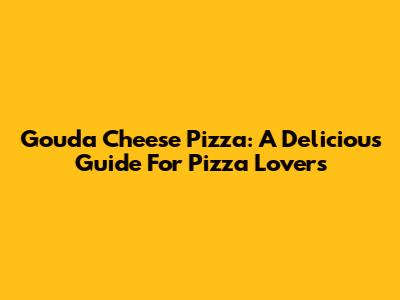 Gouda Cheese Pizza: A Delicious Guide For Pizza Lovers