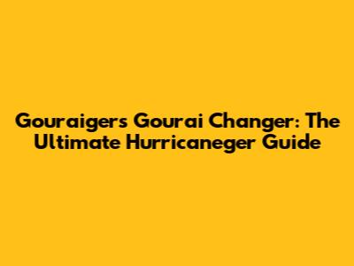 Gouraiger's Gourai Changer: The Ultimate Hurricaneger Guide