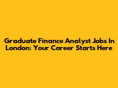 Graduate Finance Analyst Jobs In London: Your Career Starts Here