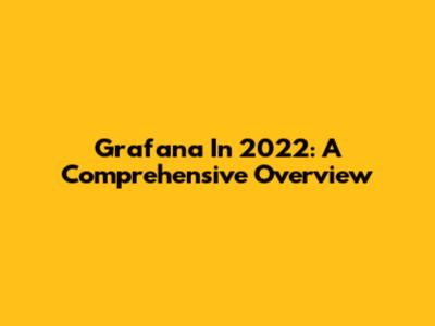 Grafana In 2022: A Comprehensive Overview