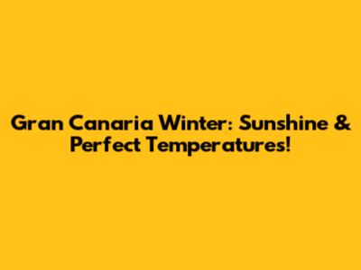 Gran Canaria Winter: Sunshine & Perfect Temperatures!