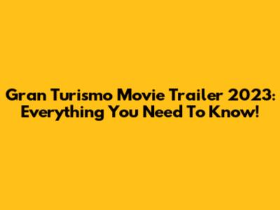 Gran Turismo Movie Trailer 2023: Everything You Need To Know!