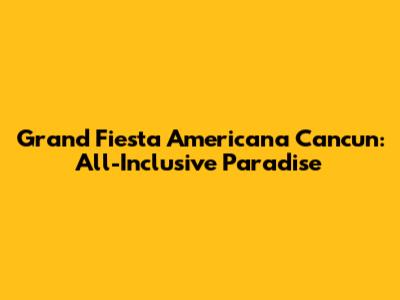 Grand Fiesta Americana Cancun: All-Inclusive Paradise
