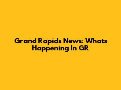 Grand Rapids News: What's Happening In GR