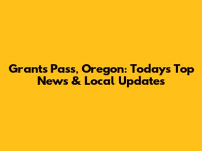 Grants Pass, Oregon: Today's Top News & Local Updates