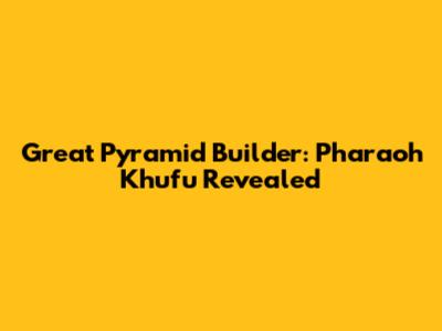 Great Pyramid Builder: Pharaoh Khufu Revealed
