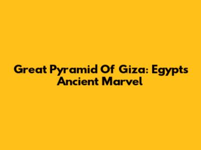 Great Pyramid Of Giza: Egypt's Ancient Marvel