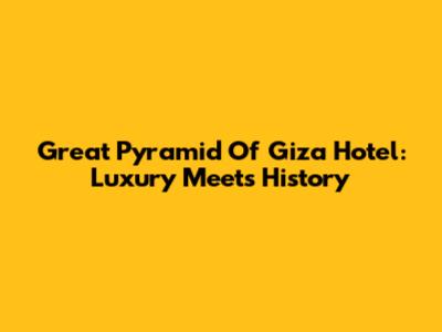 Great Pyramid Of Giza Hotel: Luxury Meets History