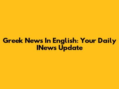 Greek News In English: Your Daily INews Update