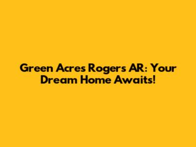 Green Acres Rogers AR: Your Dream Home Awaits!