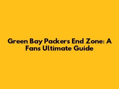 Green Bay Packers End Zone: A Fan's Ultimate Guide