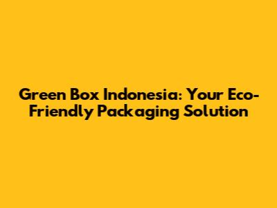 Green Box Indonesia: Your Eco-Friendly Packaging Solution