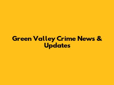 Green Valley Crime News & Updates