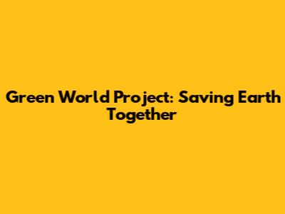 Green World Project: Saving Earth Together