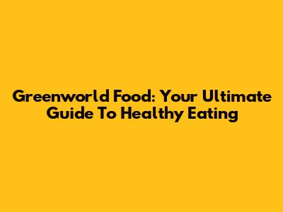 Greenworld Food: Your Ultimate Guide To Healthy Eating
