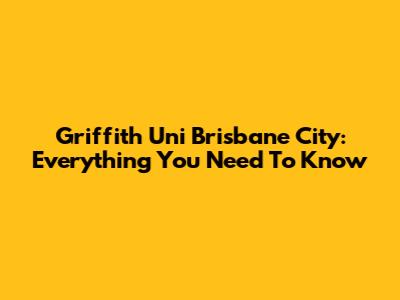 Griffith Uni Brisbane City: Everything You Need To Know