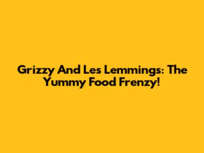 Grizzy And Les Lemmings: The Yummy Food Frenzy!