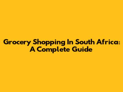 Grocery Shopping In South Africa: A Complete Guide