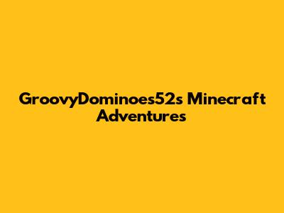 GroovyDominoes52's Minecraft Adventures