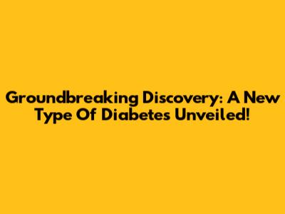 Groundbreaking Discovery: A New Type Of Diabetes Unveiled!