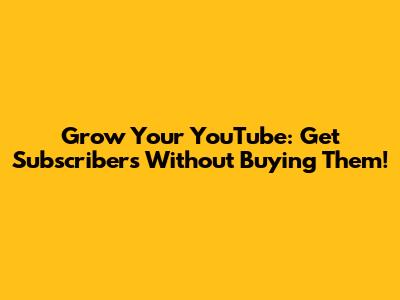 Grow Your YouTube: Get Subscribers Without Buying Them!