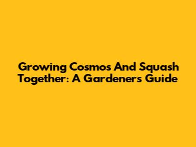 Growing Cosmos And Squash Together: A Gardener's Guide