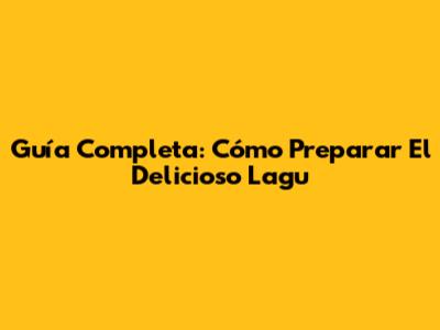 Guía Completa: Cómo Preparar El Delicioso Lagu