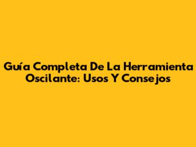 Guía Completa De La Herramienta Oscilante: Usos Y Consejos