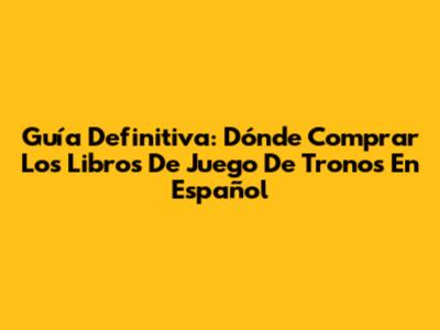 Guía Definitiva: Dónde Comprar Los Libros De Juego De Tronos En Español