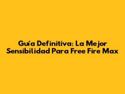 Guía Definitiva: La Mejor Sensibilidad Para Free Fire Max