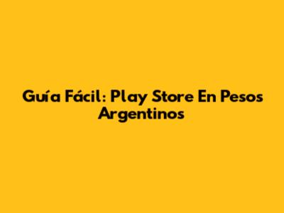Guía Fácil: Play Store En Pesos Argentinos