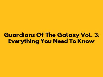 Guardians Of The Galaxy Vol. 3: Everything You Need To Know