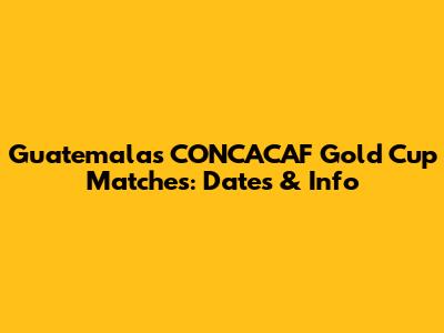 Guatemala's CONCACAF Gold Cup Matches: Dates & Info