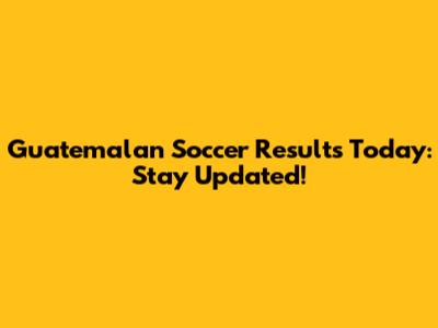 Guatemalan Soccer Results Today: Stay Updated!