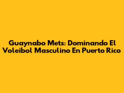Guaynabo Mets: Dominando El Voleibol Masculino En Puerto Rico